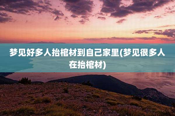 梦见好多人抬棺材到自己家里(梦见很多人在抬棺材)