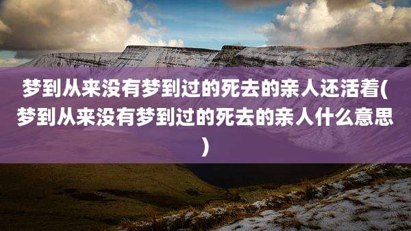 梦到从来没有梦到过的死去的亲人还活着(梦到从来没有梦到过的死去的亲人什么意思)