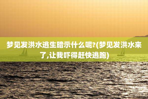 梦见发洪水逃生暗示什么呢?(梦见发洪水来了,让我吓得赶快逃跑)