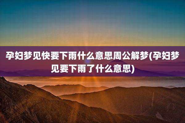 孕妇梦见快要下雨什么意思周公解梦(孕妇梦见要下雨了什么意思)