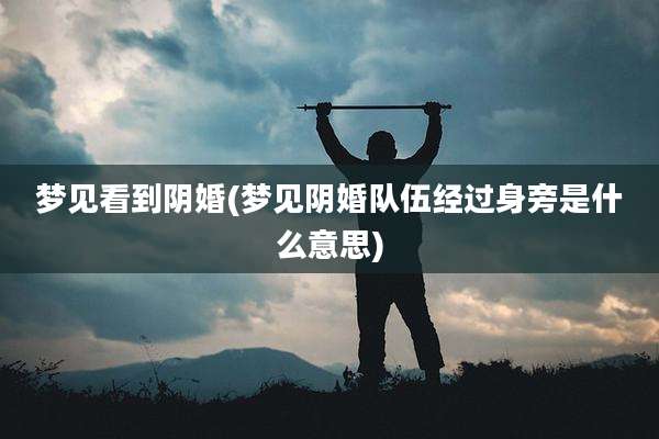 梦见看到阴婚(梦见阴婚队伍经过身旁是什么意思)