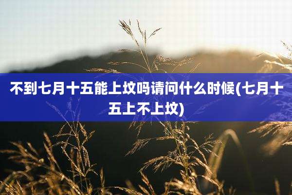 不到七月十五能上坟吗请问什么时候(七月十五上不上坟)