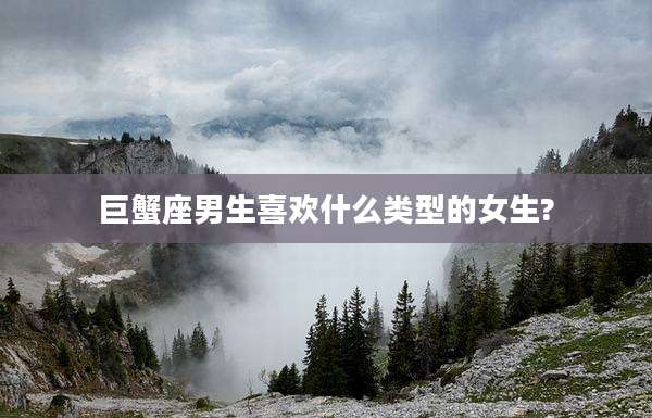 巨蟹座男生喜欢什么类型的女生?