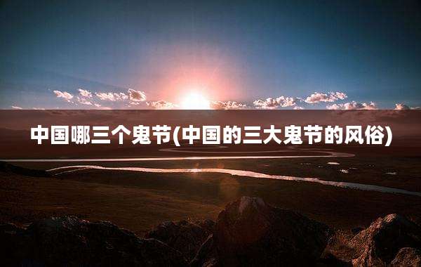 中国哪三个鬼节(中国的三大鬼节的风俗)