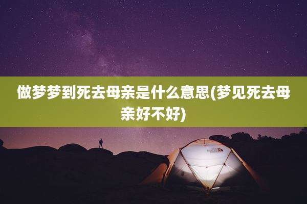 做梦梦到死去母亲是什么意思(梦见死去母亲好不好)