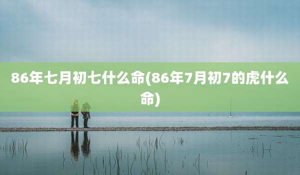 86年七月初七什么命(86年7月初7的虎什么命)