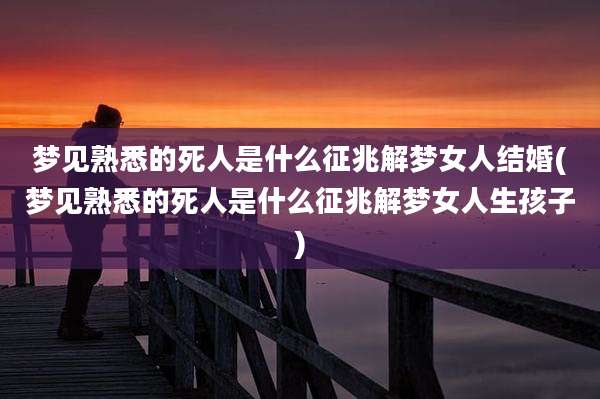 梦见熟悉的死人是什么征兆解梦女人结婚(梦见熟悉的死人是什么征兆解梦女人生孩子)