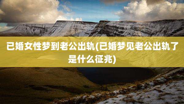 已婚女性梦到老公出轨(已婚梦见老公出轨了是什么征兆)