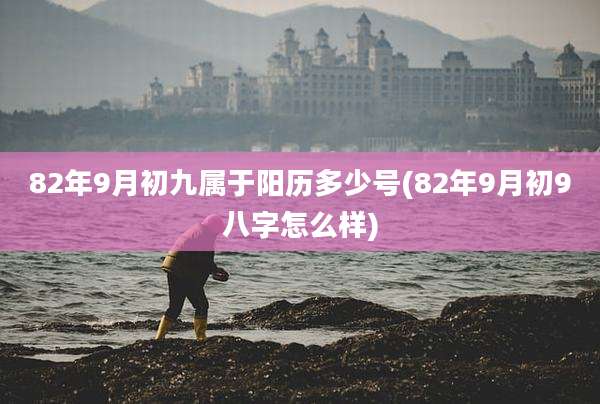 82年9月初九属于阳历多少号(82年9月初9八字怎么样)