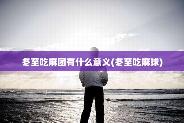 冬至吃麻团有什么意义(冬至吃麻球)
