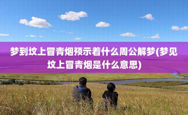 梦到坟上冒青烟预示着什么周公解梦(梦见坟上冒青烟是什么意思)