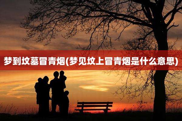 梦到坟墓冒青烟(梦见坟上冒青烟是什么意思)