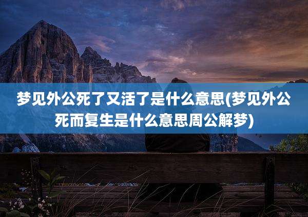 梦见外公死了又活了是什么意思(梦见外公死而复生是什么意思周公解梦)