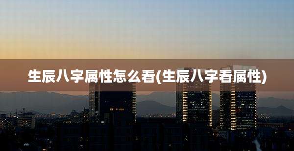 生辰八字属性怎么看(生辰八字看属性)