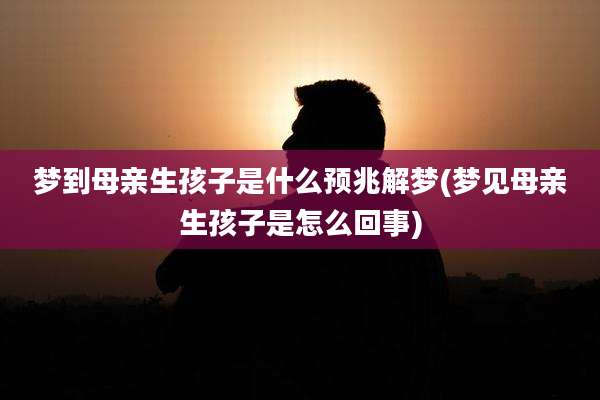梦到母亲生孩子是什么预兆解梦(梦见母亲生孩子是怎么回事)