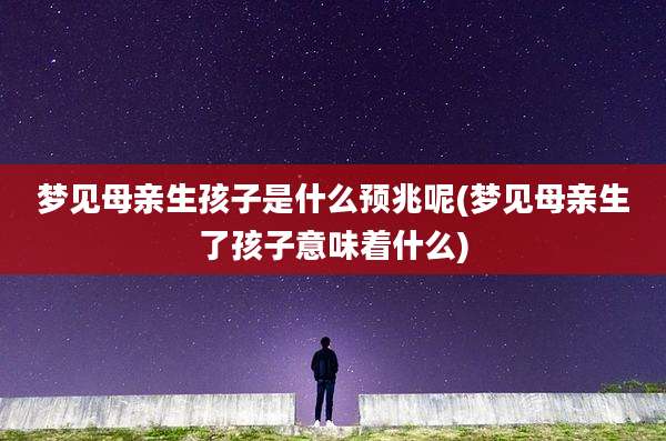 梦见母亲生孩子是什么预兆呢(梦见母亲生了孩子意味着什么)