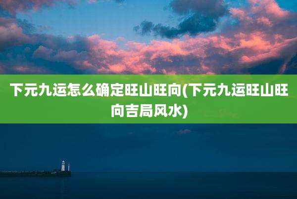 下元九运怎么确定旺山旺向(下元九运旺山旺向吉局风水)