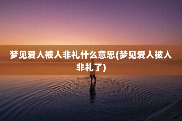 梦见爱人被人非礼什么意思(梦见爱人被人非礼了)