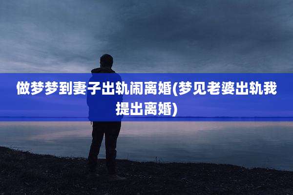 做梦梦到妻子出轨闹离婚(梦见老婆出轨我提出离婚)