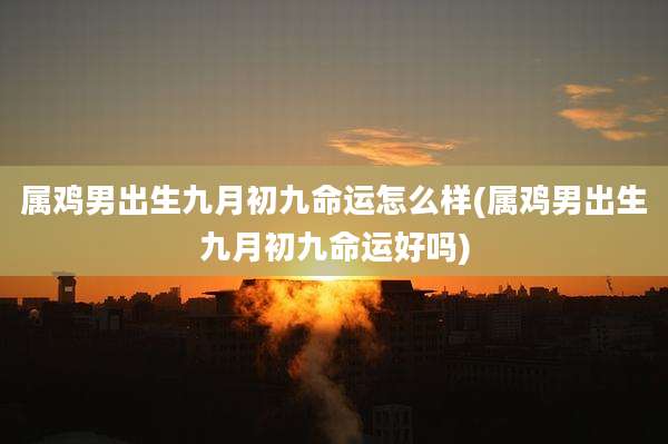 属鸡男出生九月初九命运怎么样(属鸡男出生九月初九命运好吗)