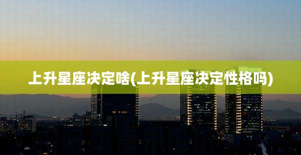上升星座决定啥(上升星座决定性格吗)