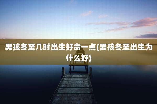 男孩冬至几时出生好命一点(男孩冬至出生为什么好)