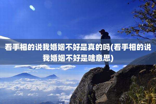 看手相的说我婚姻不好是真的吗(看手相的说我婚姻不好是啥意思)