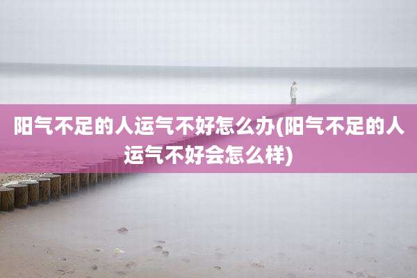 阳气不足的人运气不好怎么办(阳气不足的人运气不好会怎么样)