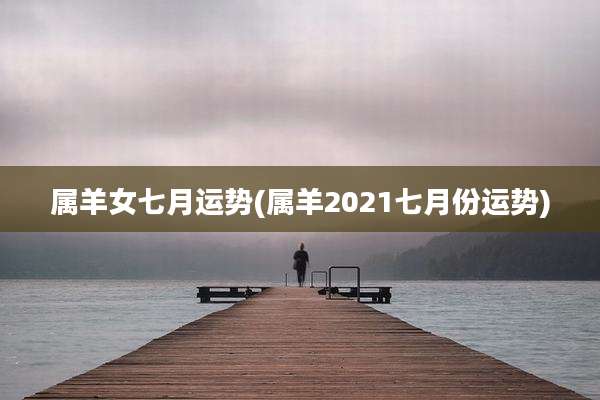 属羊女七月运势(属羊2021七月份运势)