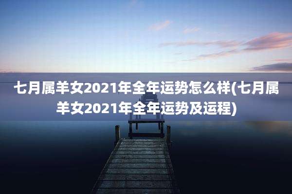 七月属羊女2021年全年运势怎么样(七月属羊女2021年全年运势及运程)