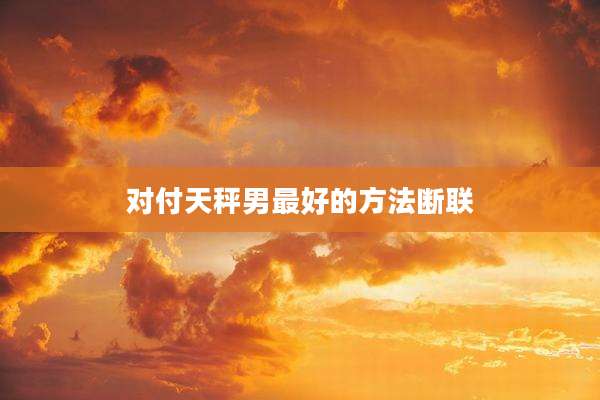 对付天秤男最好的方法断联