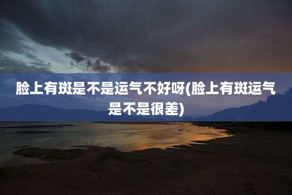 脸上有斑是不是运气不好呀(脸上有斑运气是不是很差)
