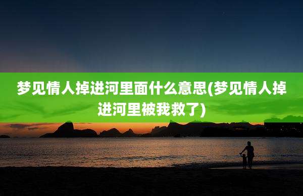 梦见情人掉进河里面什么意思(梦见情人掉进河里被我救了)