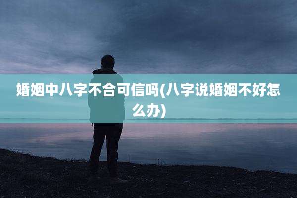 婚姻中八字不合可信吗(八字说婚姻不好怎么办)
