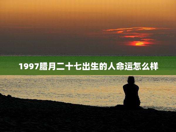 1997腊月二十七出生的人命运怎么样
