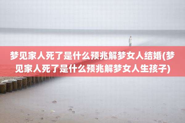 梦见家人死了是什么预兆解梦女人结婚(梦见家人死了是什么预兆解梦女人生孩子)