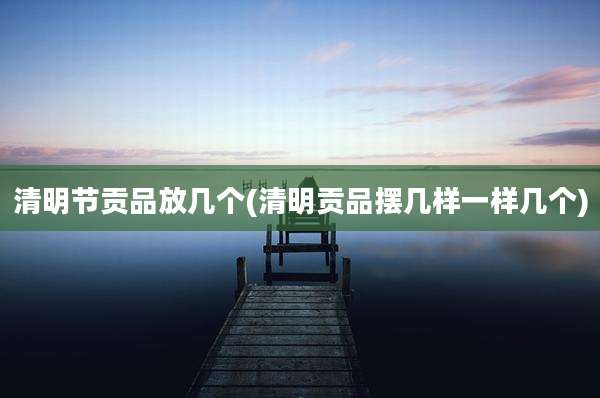 清明节贡品放几个(清明贡品摆几样一样几个)