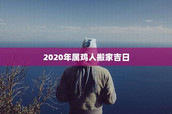 2020年属鸡人搬家吉日