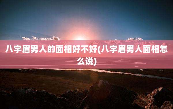 八字眉男人的面相好不好(八字眉男人面相怎么说)