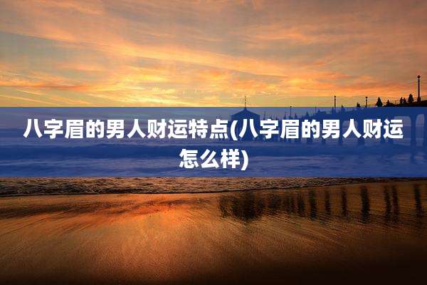 八字眉的男人财运特点(八字眉的男人财运怎么样)