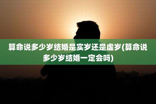 算命说多少岁结婚是实岁还是虚岁(算命说多少岁结婚一定会吗)