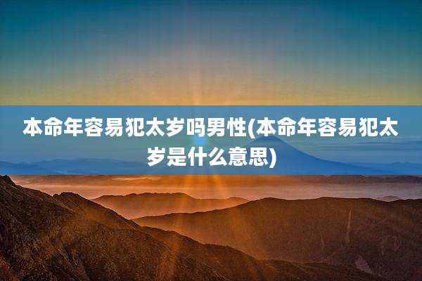 本命年容易犯太岁吗男性(本命年容易犯太岁是什么意思)