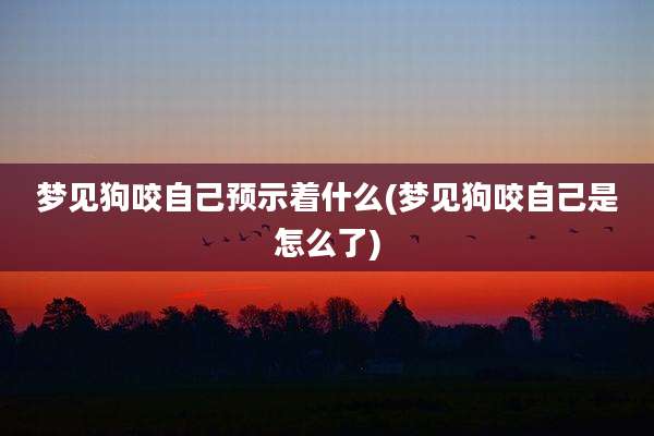 梦见狗咬自己预示着什么(梦见狗咬自己是怎么了)