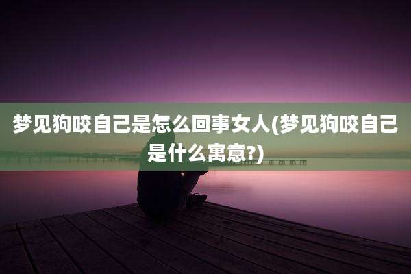 梦见狗咬自己是怎么回事女人(梦见狗咬自己是什么寓意?)