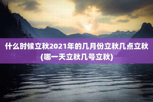 什么时候立秋2021年的几月份立秋几点立秋(哪一天立秋几号立秋)