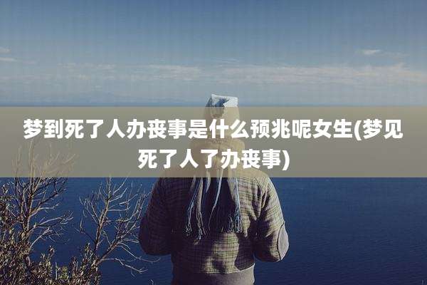 梦到死了人办丧事是什么预兆呢女生(梦见死了人了办丧事)