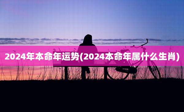 2024年本命年运势(2024本命年属什么生肖)