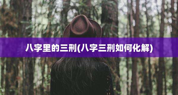 八字里的三刑(八字三刑如何化解)