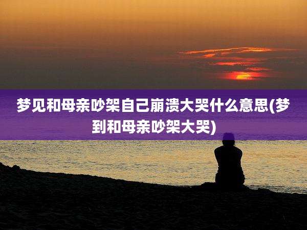 梦见和母亲吵架自己崩溃大哭什么意思(梦到和母亲吵架大哭)