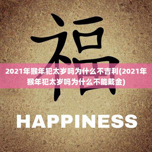 2021年猴年犯太岁吗为什么不吉利(2021年猴年犯太岁吗为什么不能戴金)